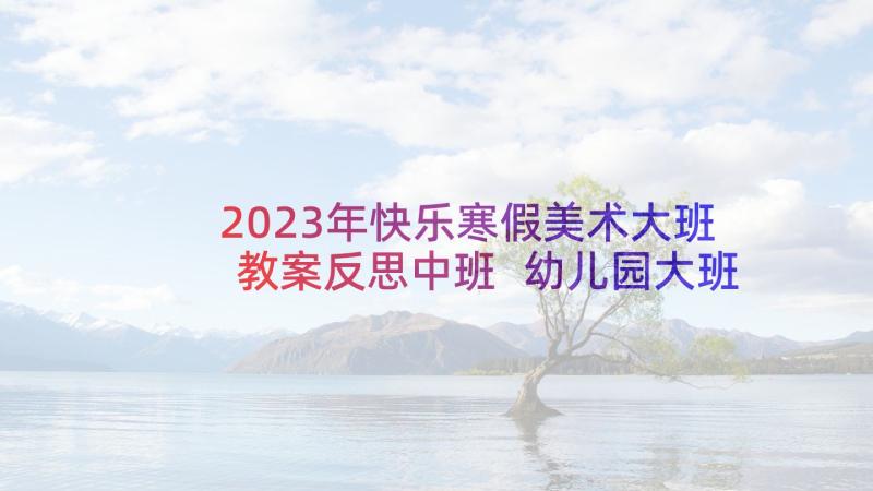 2023年快乐寒假美术大班教案反思中班 幼儿园大班美术教案快乐的大转盘含反思(通用5篇)