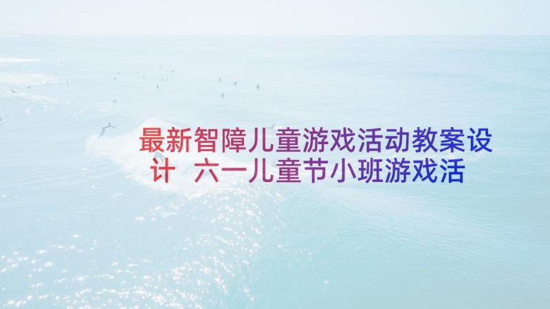 最新智障儿童游戏活动教案设计 六一儿童节小班游戏活动教案(优质5篇)