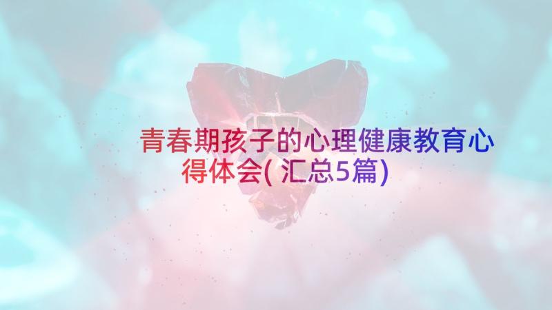 青春期孩子的心理健康教育心得体会(汇总5篇)