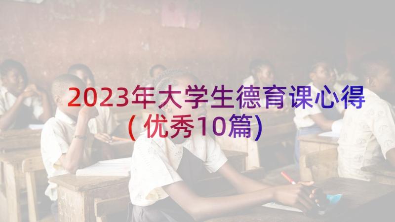 2023年大学生德育课心得(优秀10篇)