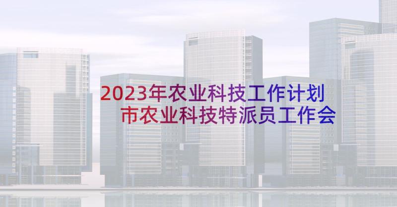 2023年农业科技工作计划 市农业科技特派员工作会议总结(模板5篇)