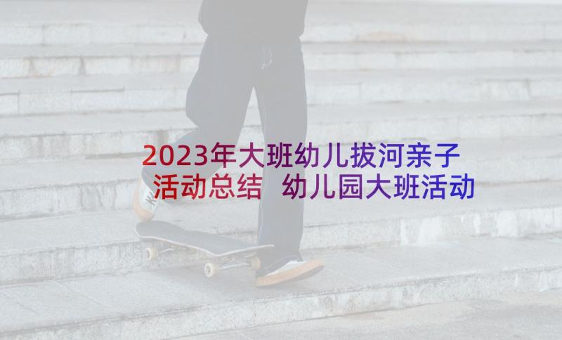 2023年大班幼儿拔河亲子活动总结 幼儿园大班活动总结(大全8篇)