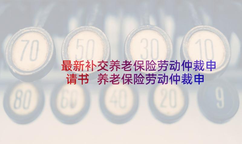 最新补交养老保险劳动仲裁申请书 养老保险劳动仲裁申请书(模板5篇)