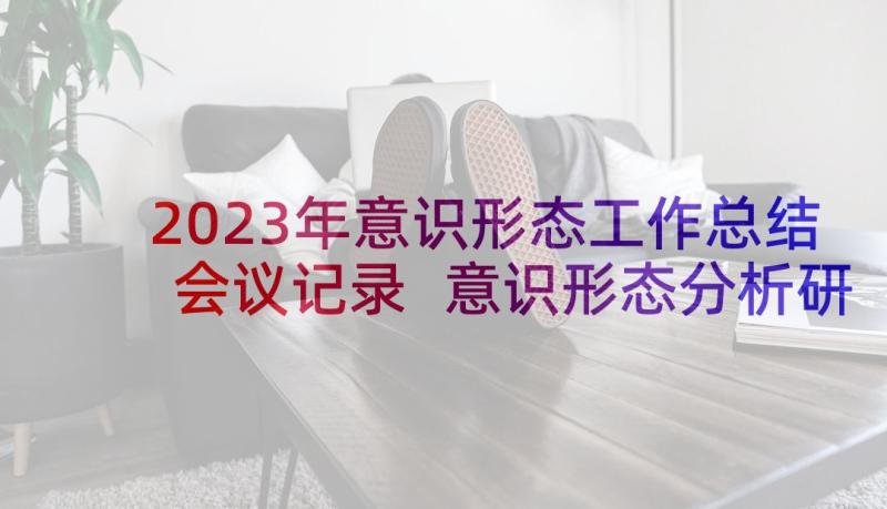 2023年意识形态工作总结会议记录 意识形态分析研判会议记录(通用5篇)