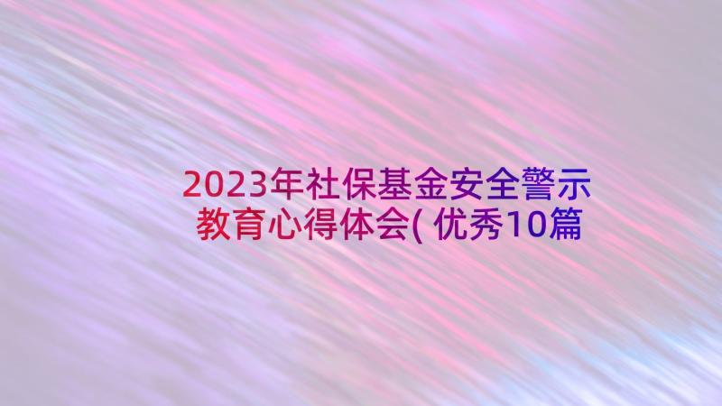 2023年社保基金安全警示教育心得体会(优秀10篇)