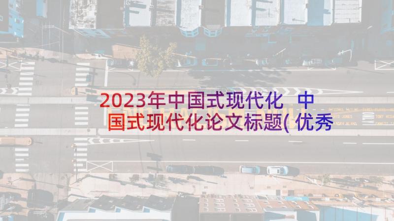 2023年中国式现代化 中国式现代化论文标题(优秀5篇)