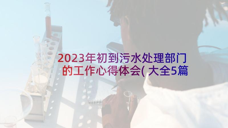 2023年初到污水处理部门的工作心得体会(大全5篇)