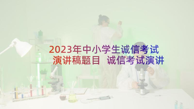 2023年中小学生诚信考试演讲稿题目 诚信考试演讲稿(大全9篇)