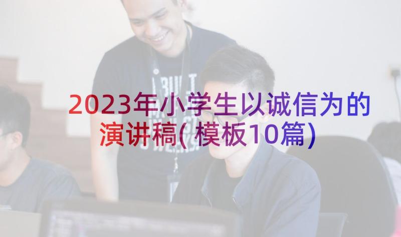 2023年小学生以诚信为的演讲稿(模板10篇)