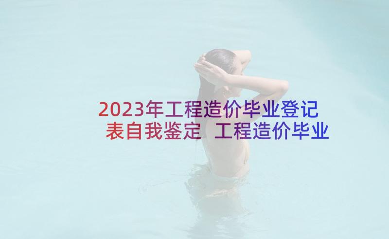 2023年工程造价毕业登记表自我鉴定 工程造价毕业自我鉴定(汇总9篇)