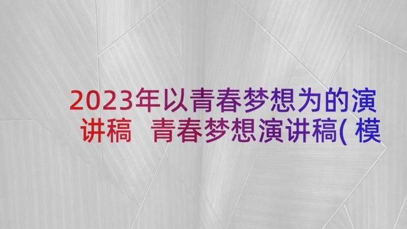 2023年以青春梦想为的演讲稿 青春梦想演讲稿(模板9篇)