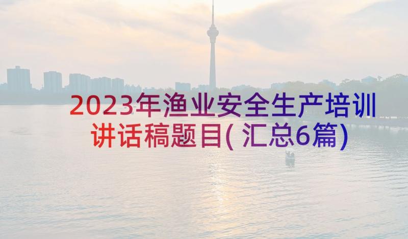 2023年渔业安全生产培训讲话稿题目(汇总6篇)