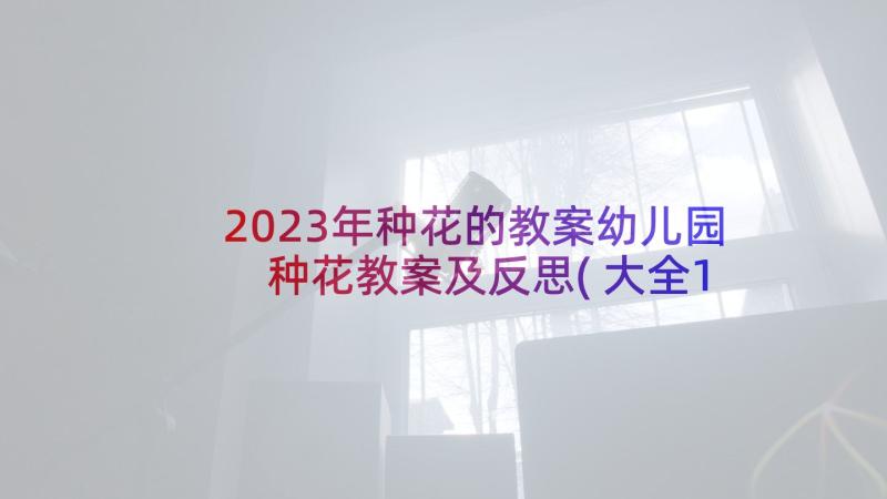 2023年种花的教案幼儿园 种花教案及反思(大全10篇)