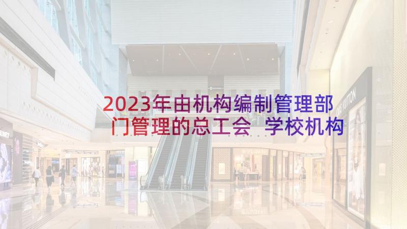 2023年由机构编制管理部门管理的总工会 学校机构编制自查报告(模板10篇)