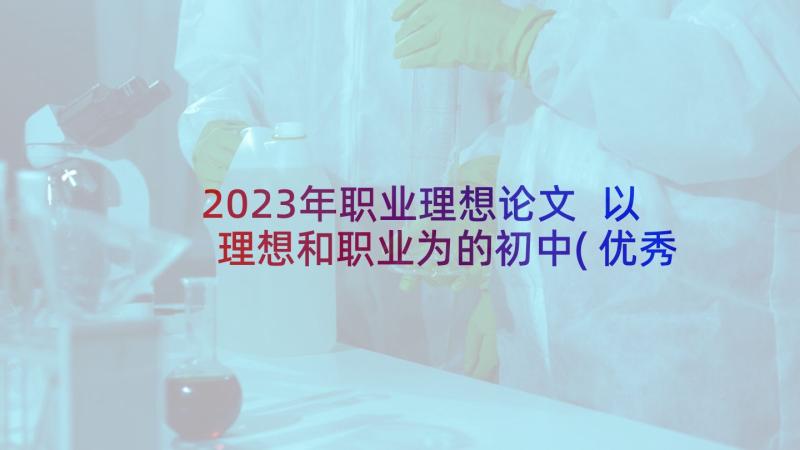 2023年职业理想论文 以理想和职业为的初中(优秀5篇)