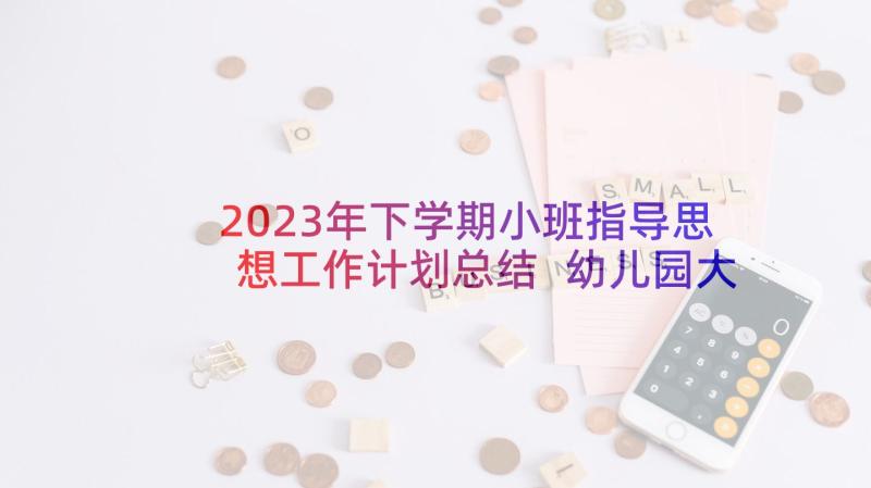 2023年下学期小班指导思想工作计划总结 幼儿园大班下学期班务工作计划指导思想(通用5篇)