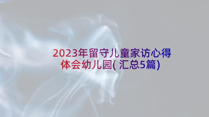 2023年留守儿童家访心得体会幼儿园(汇总5篇)