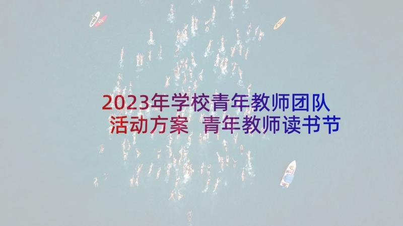 2023年学校青年教师团队活动方案 青年教师读书节活动方案(通用9篇)