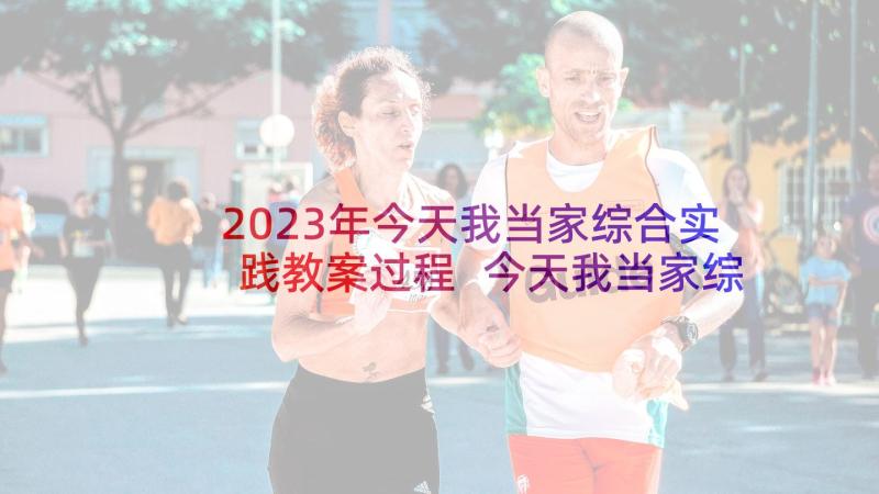 2023年今天我当家综合实践教案过程 今天我当家综合实践活动总结(模板5篇)