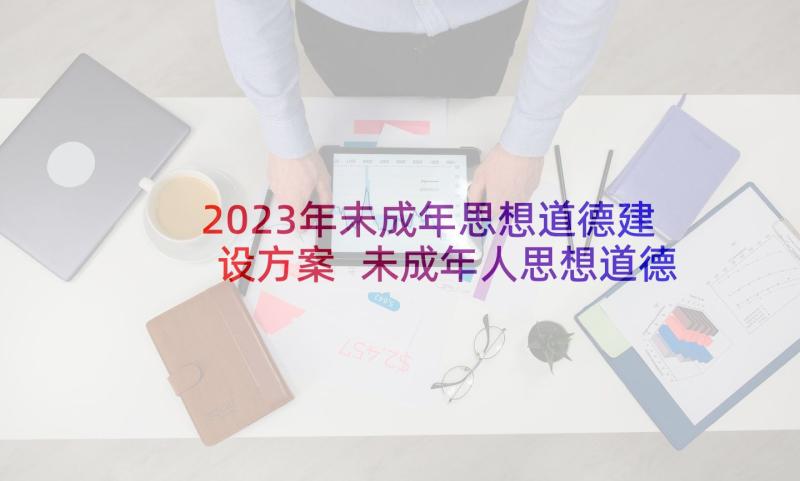 2023年未成年思想道德建设方案 未成年人思想道德建设(通用6篇)