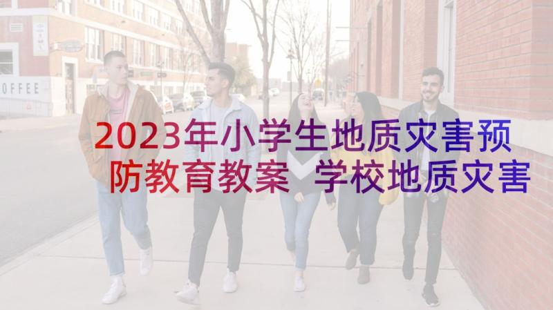 2023年小学生地质灾害预防教育教案 学校地质灾害防治方案(优质5篇)