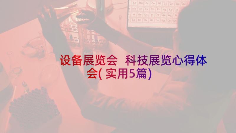 设备展览会 科技展览心得体会(实用5篇)