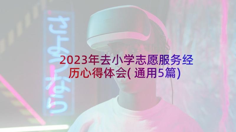 2023年去小学志愿服务经历心得体会(通用5篇)