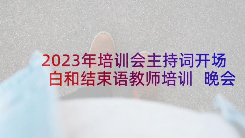 2023年培训会主持词开场白和结束语教师培训 晚会主持词开场白和结束语(通用5篇)