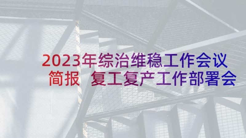 2023年综治维稳工作会议简报 复工复产工作部署会简报(精选8篇)