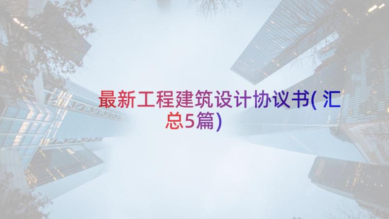 最新工程建筑设计协议书(汇总5篇)