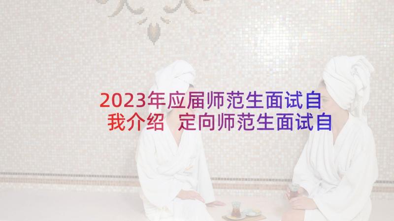 2023年应届师范生面试自我介绍 定向师范生面试自我介绍(优秀7篇)