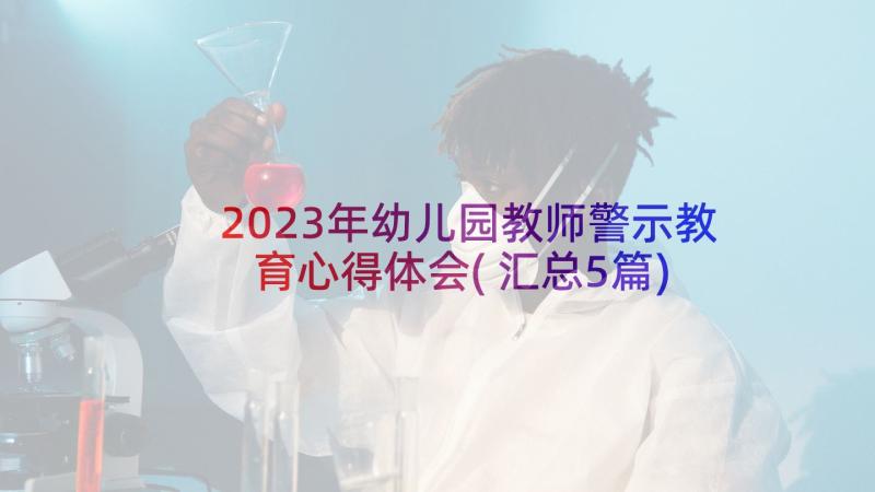 2023年幼儿园教师警示教育心得体会(汇总5篇)