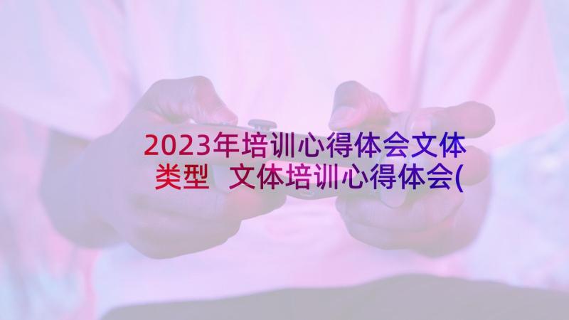2023年培训心得体会文体类型 文体培训心得体会(通用5篇)