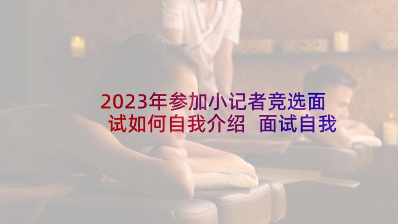 2023年参加小记者竞选面试如何自我介绍 面试自我介绍演讲稿(优质6篇)