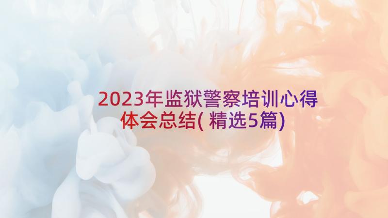 2023年监狱警察培训心得体会总结(精选5篇)