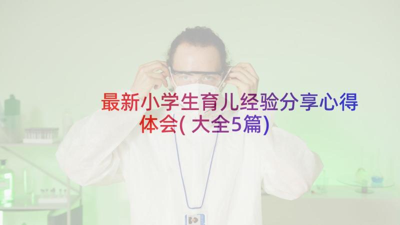 最新小学生育儿经验分享心得体会(大全5篇)