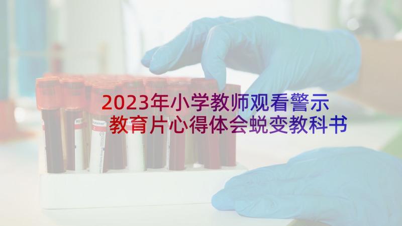 2023年小学教师观看警示教育片心得体会蜕变教科书里的阴谋(精选10篇)