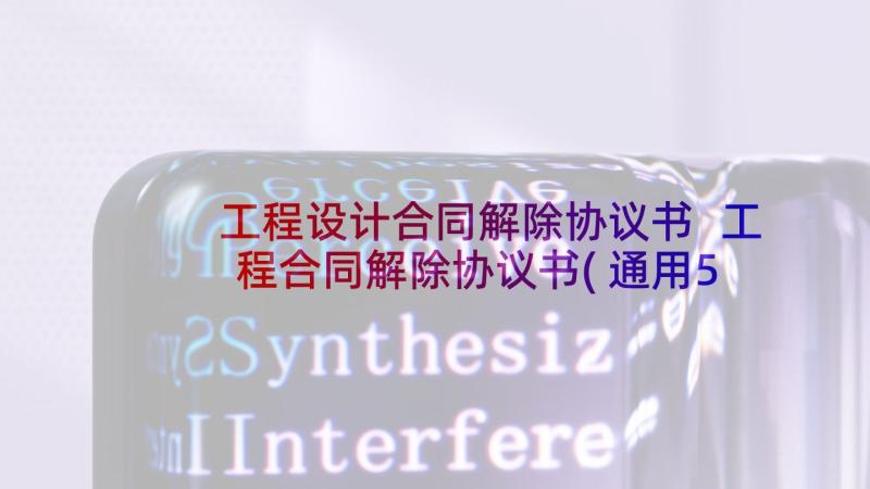 工程设计合同解除协议书 工程合同解除协议书(通用5篇)