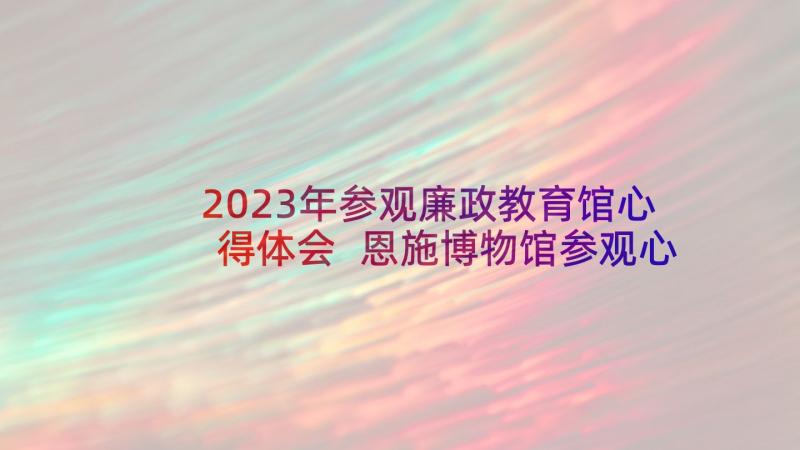 2023年参观廉政教育馆心得体会 恩施博物馆参观心得体会(大全6篇)