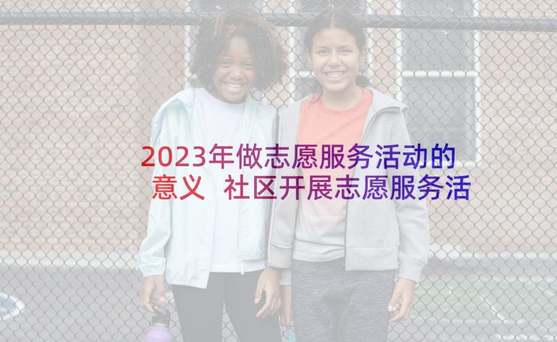 2023年做志愿服务活动的意义 社区开展志愿服务活动总结(优秀5篇)