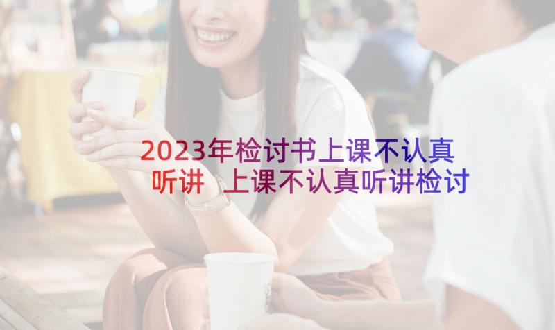 2023年检讨书上课不认真听讲 上课不认真听讲检讨书(汇总10篇)