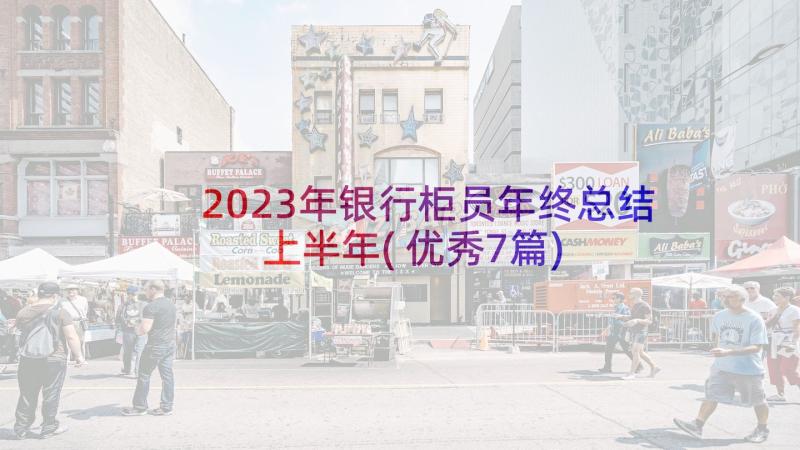 2023年银行柜员年终总结上半年(优秀7篇)