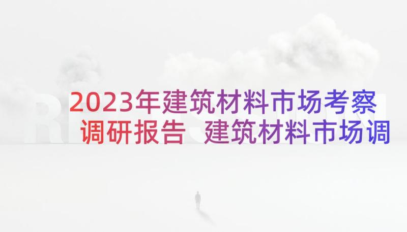 2023年建筑材料市场考察调研报告 建筑材料市场调研报告(优秀5篇)