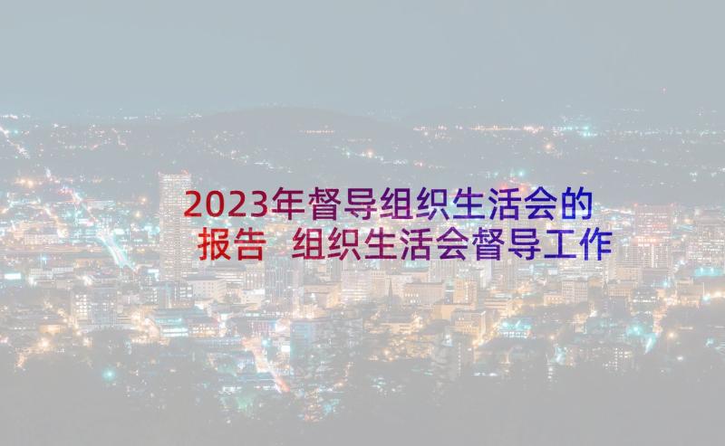 2023年督导组织生活会的报告 组织生活会督导工作情况报告(通用5篇)