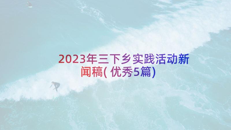 2023年三下乡实践活动新闻稿(优秀5篇)