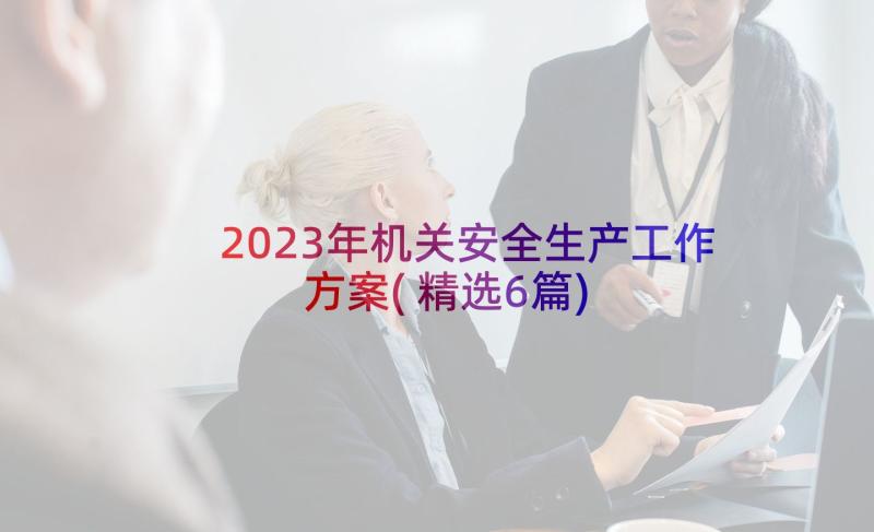 2023年机关安全生产工作方案(精选6篇)