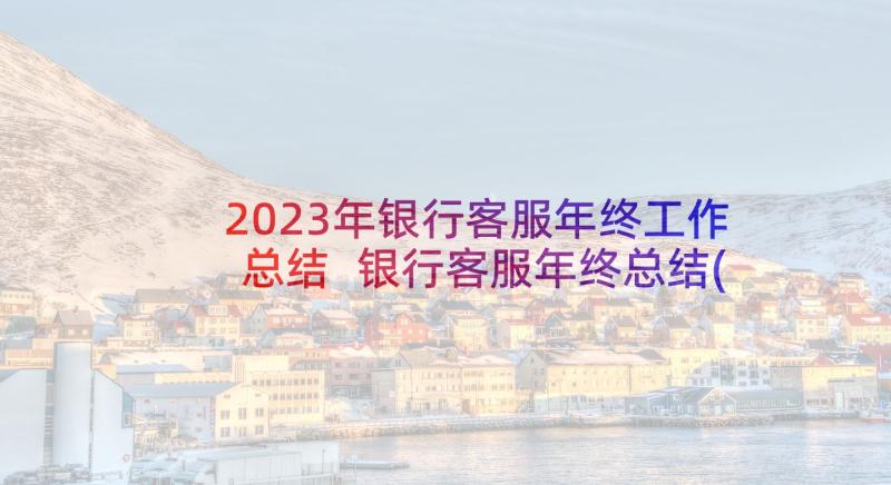 2023年银行客服年终工作总结 银行客服年终总结(通用10篇)