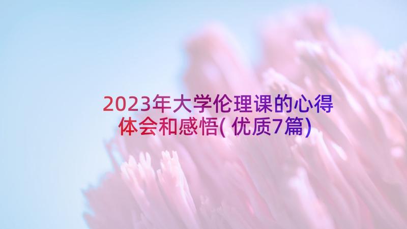 2023年大学伦理课的心得体会和感悟(优质7篇)