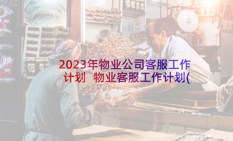 2023年物业公司客服工作计划 物业客服工作计划(实用7篇)