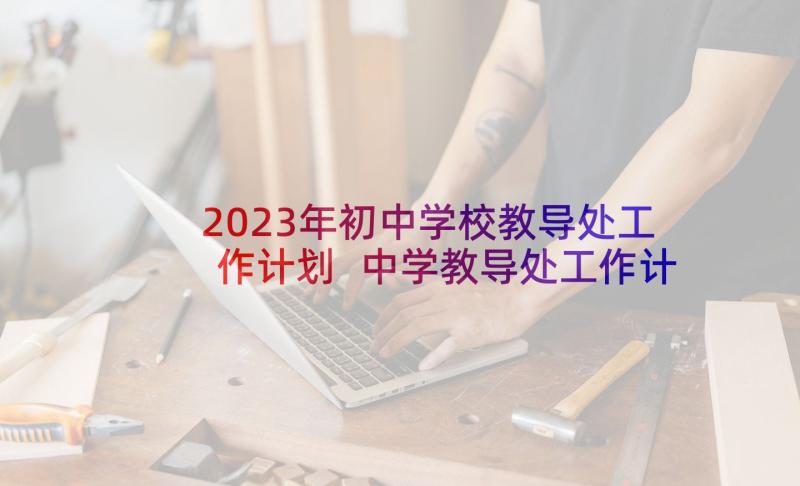 2023年初中学校教导处工作计划 中学教导处工作计划(实用6篇)